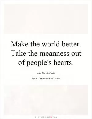 Make the world better. Take the meanness out of people's hearts Picture Quote #1