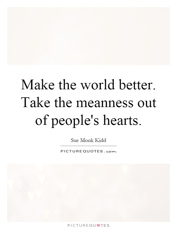Make the world better. Take the meanness out of people's hearts Picture Quote #1