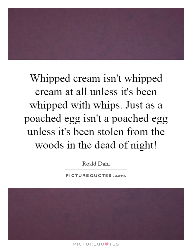 Whipped cream isn't whipped cream at all unless it's been whipped with whips. Just as a poached egg isn't a poached egg unless it's been stolen from the woods in the dead of night! Picture Quote #1