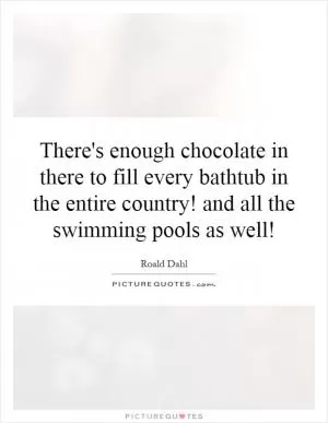 There's enough chocolate in there to fill every bathtub in the entire country! and all the swimming pools as well! Picture Quote #1