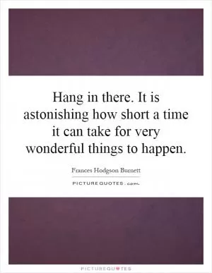 Hang in there. It is astonishing how short a time it can take for very wonderful things to happen Picture Quote #1