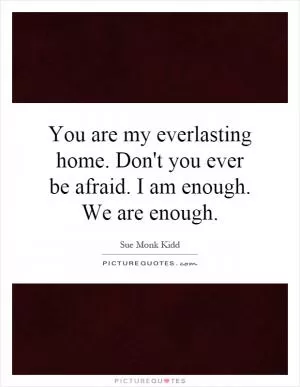 You are my everlasting home. Don't you ever be afraid. I am enough. We are enough Picture Quote #1