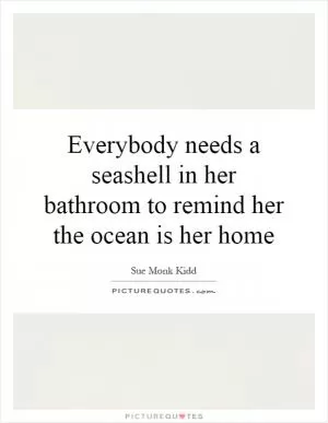 Everybody needs a seashell in her bathroom to remind her the ocean is her home Picture Quote #1
