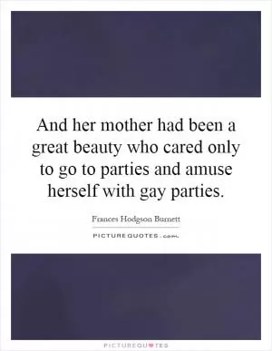 And her mother had been a great beauty who cared only to go to parties and amuse herself with gay parties Picture Quote #1
