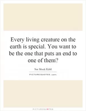 Every living creature on the earth is special. You want to be the one that puts an end to one of them? Picture Quote #1
