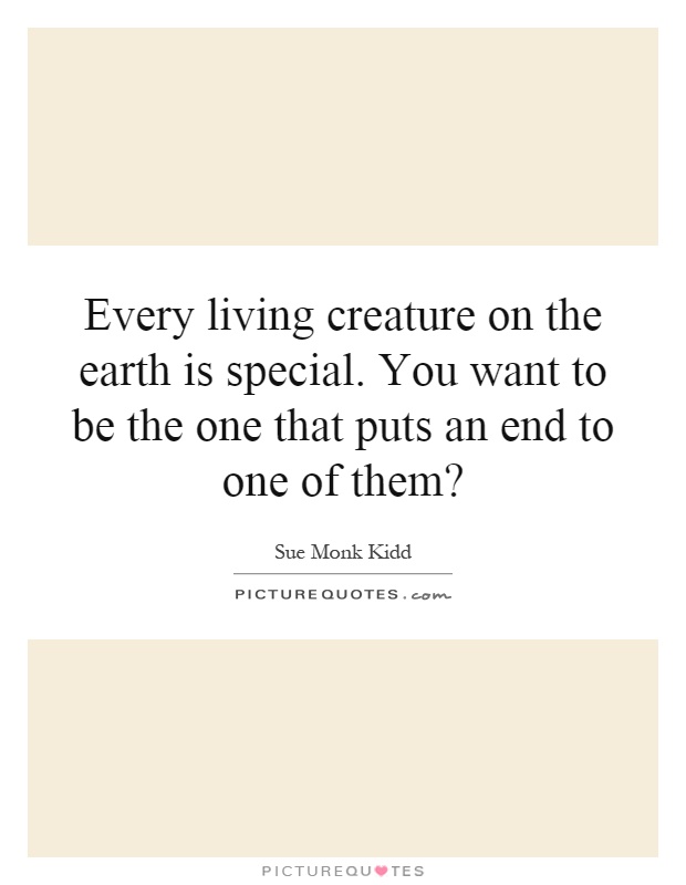 Every living creature on the earth is special. You want to be the one that puts an end to one of them? Picture Quote #1