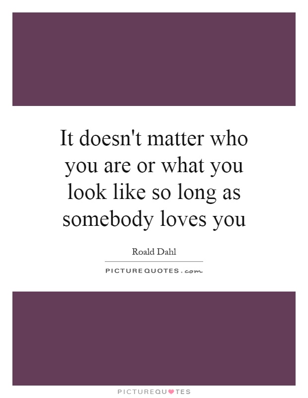 It doesn't matter who you are or what you look like so long as somebody loves you Picture Quote #1