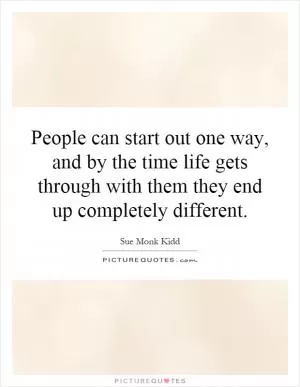 People can start out one way, and by the time life gets through with them they end up completely different Picture Quote #1