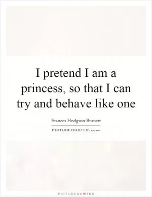 I pretend I am a princess, so that I can try and behave like one Picture Quote #1