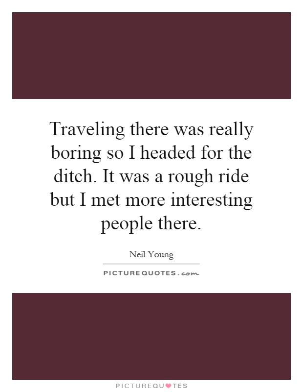 Traveling there was really boring so I headed for the ditch. It was a rough ride but I met more interesting people there Picture Quote #1