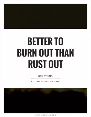 Better to burn out than rust out Picture Quote #1