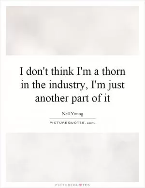I don't think I'm a thorn in the industry, I'm just another part of it Picture Quote #1