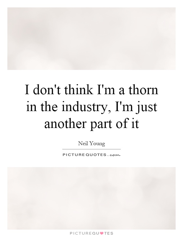 I don't think I'm a thorn in the industry, I'm just another part of it Picture Quote #1