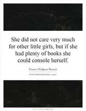 She did not care very much for other little girls, but if she had plenty of books she could console herself Picture Quote #1