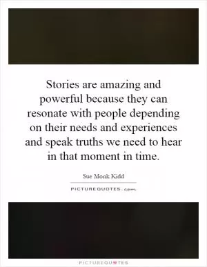 Stories are amazing and powerful because they can resonate with people depending on their needs and experiences and speak truths we need to hear in that moment in time Picture Quote #1