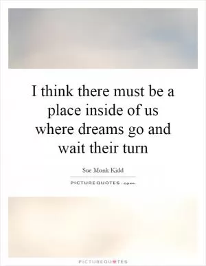 I think there must be a place inside of us where dreams go and wait their turn Picture Quote #1
