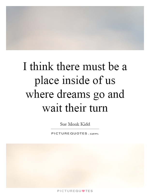 I think there must be a place inside of us where dreams go and wait their turn Picture Quote #1