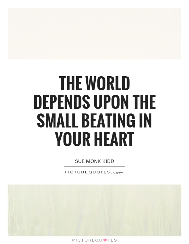 The world depends upon the small beating in your heart Picture Quote #1