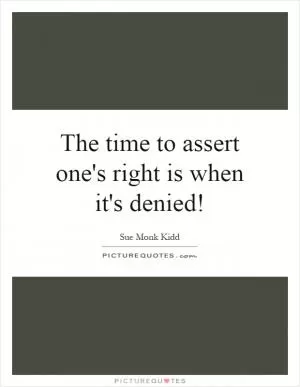 The time to assert one's right is when it's denied! Picture Quote #1