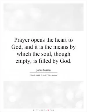 Prayer opens the heart to God, and it is the means by which the soul, though empty, is filled by God Picture Quote #1