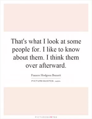 That's what I look at some people for. I like to know about them. I think them over afterward Picture Quote #1