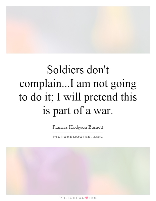 Soldiers don't complain...I am not going to do it; I will pretend this is part of a war Picture Quote #1