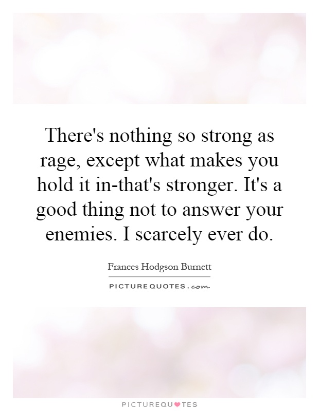 There's nothing so strong as rage, except what makes you hold it in-that's stronger. It's a good thing not to answer your enemies. I scarcely ever do Picture Quote #1