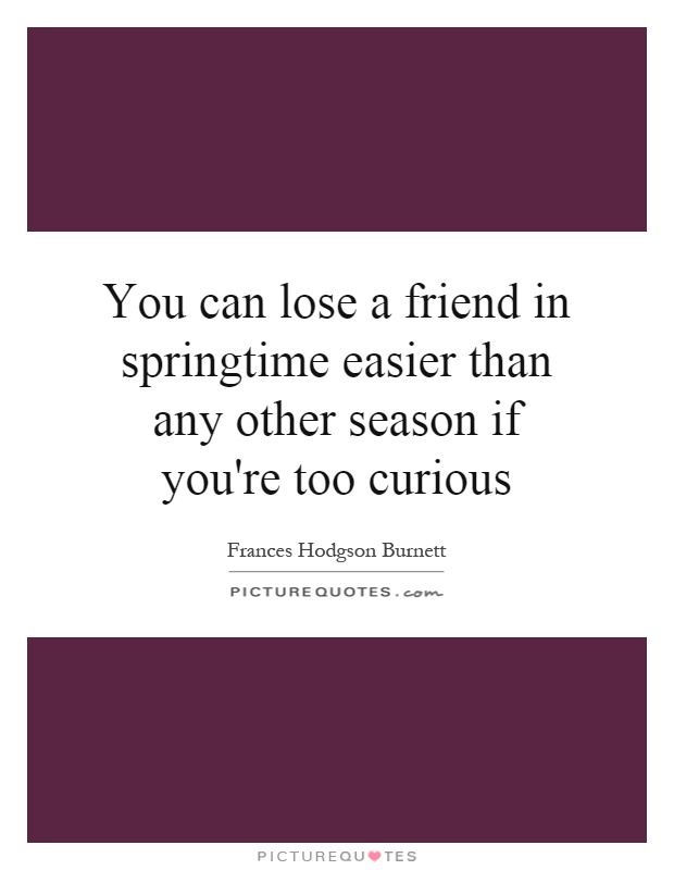 You can lose a friend in springtime easier than any other season if you're too curious Picture Quote #1