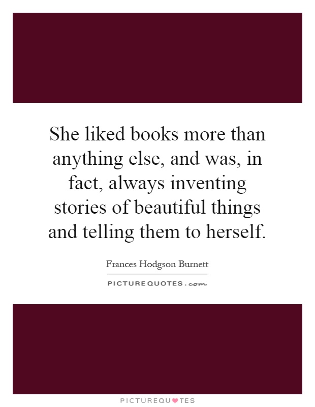 She liked books more than anything else, and was, in fact, always inventing stories of beautiful things and telling them to herself Picture Quote #1