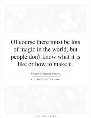 Of course there must be lots of magic in the world, but people don't know what it is like or how to make it Picture Quote #1