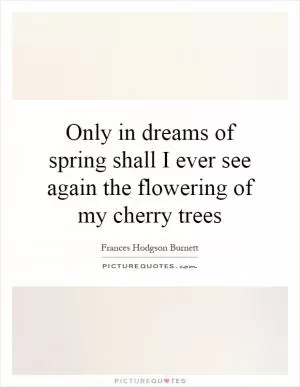 Only in dreams of spring shall I ever see again the flowering of my cherry trees Picture Quote #1