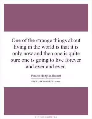 One of the strange things about living in the world is that it is only now and then one is quite sure one is going to live forever and ever and ever Picture Quote #1