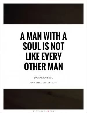 A man with a soul is not like every other man Picture Quote #1