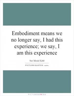 Embodiment means we no longer say, I had this experience; we say, I am this experience Picture Quote #1
