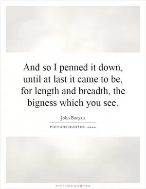 And so I penned it down, until at last it came to be, for length and breadth, the bigness which you see Picture Quote #1