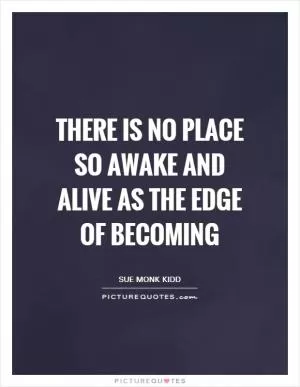 There is no place so AWAKE and ALIVE as the edge of becoming Picture Quote #1