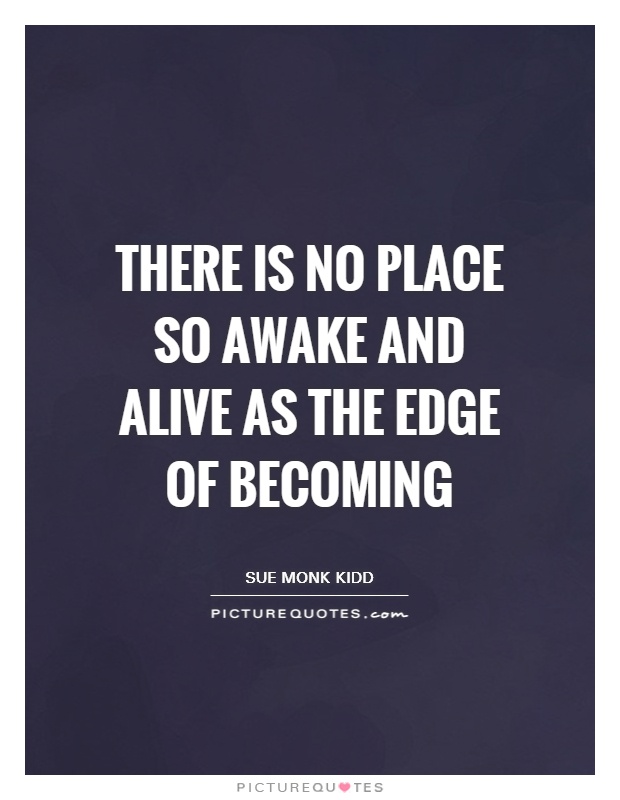 There is no place so AWAKE and ALIVE as the edge of becoming Picture Quote #1