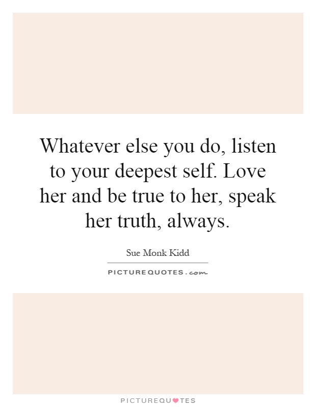 Whatever else you do, listen to your deepest self. Love her and be true to her, speak her truth, always Picture Quote #1
