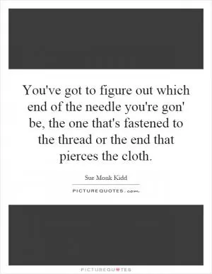 You've got to figure out which end of the needle you're gon' be, the one that's fastened to the thread or the end that pierces the cloth Picture Quote #1