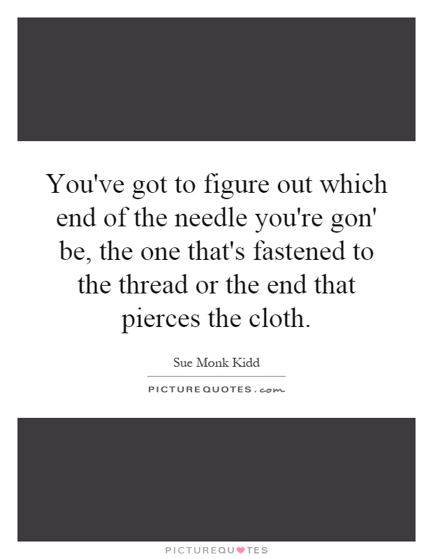 You've got to figure out which end of the needle you're gon' be, the one that's fastened to the thread or the end that pierces the cloth Picture Quote #1