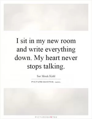I sit in my new room and write everything down. My heart never stops talking Picture Quote #1
