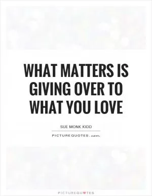 What matters is giving over to what you love Picture Quote #1