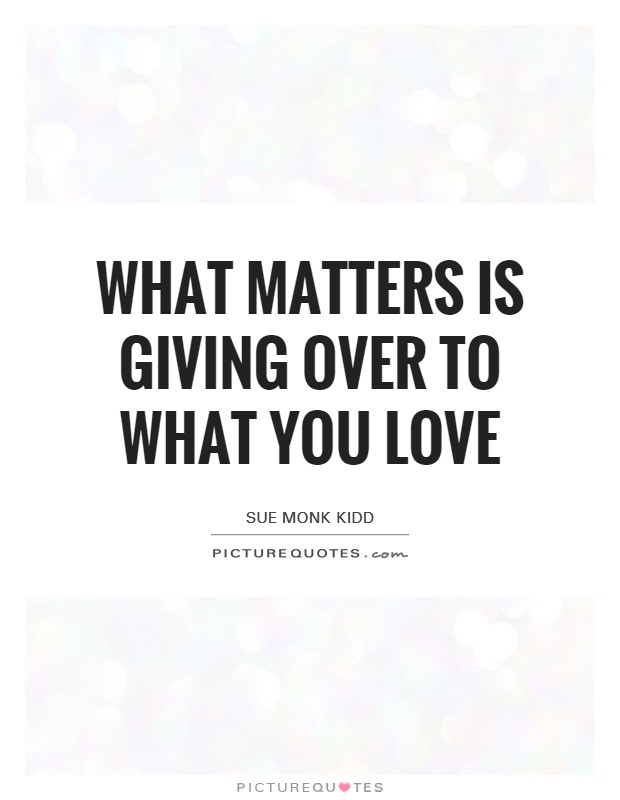 What matters is giving over to what you love Picture Quote #1