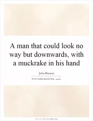 A man that could look no way but downwards, with a muckrake in his hand Picture Quote #1