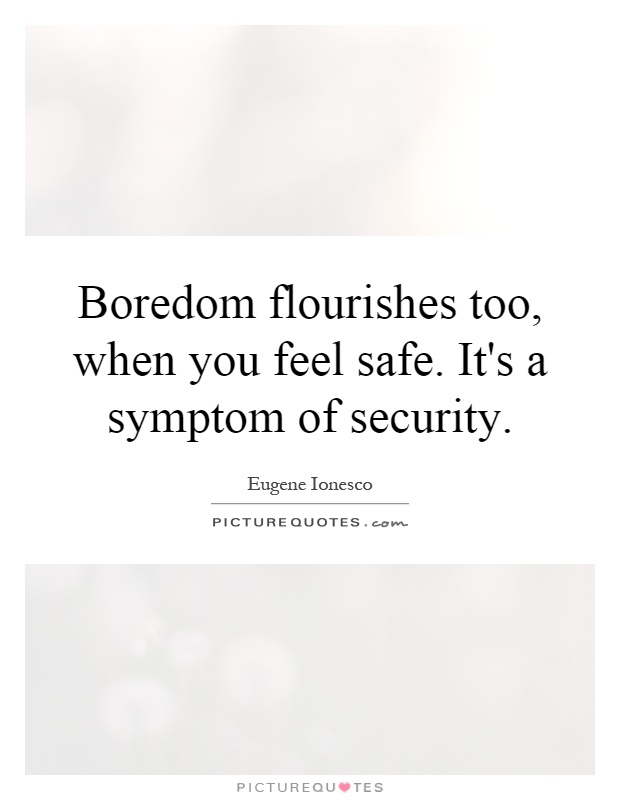 Boredom flourishes too, when you feel safe. It's a symptom of security Picture Quote #1