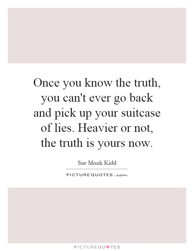 Once you know the truth, you can't ever go back and pick up your suitcase of lies. Heavier or not, the truth is yours now Picture Quote #1