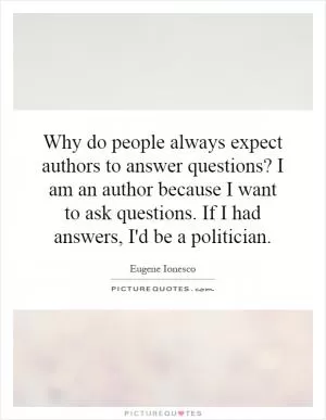Why do people always expect authors to answer questions? I am an author because I want to ask questions. If I had answers, I'd be a politician Picture Quote #1