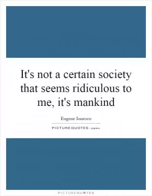 It's not a certain society that seems ridiculous to me, it's mankind Picture Quote #1