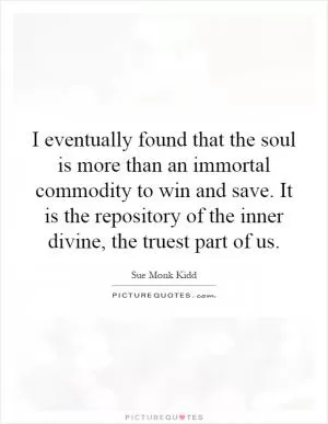 I eventually found that the soul is more than an immortal commodity to win and save. It is the repository of the inner divine, the truest part of us Picture Quote #1