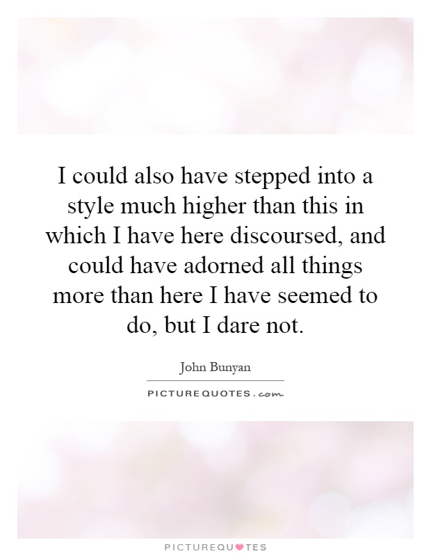 I could also have stepped into a style much higher than this in which I have here discoursed, and could have adorned all things more than here I have seemed to do, but I dare not Picture Quote #1